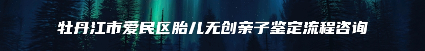 牡丹江市爱民区胎儿无创亲子鉴定流程咨询