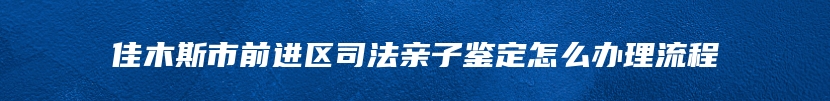 佳木斯市前进区司法亲子鉴定怎么办理流程