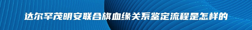 达尔罕茂明安联合旗血缘关系鉴定流程是怎样的