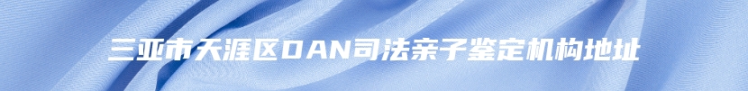 三亚市天涯区DAN司法亲子鉴定机构地址