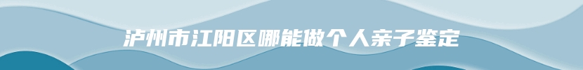 泸州市江阳区哪能做个人亲子鉴定