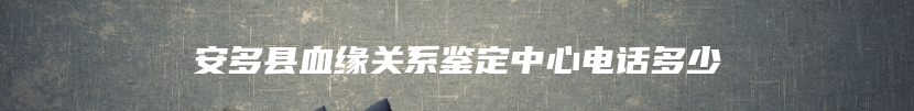 安多县血缘关系鉴定中心电话多少