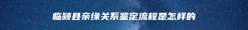 临颍县亲缘关系鉴定流程是怎样的