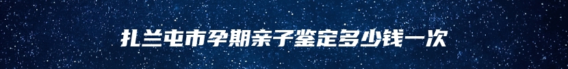 扎兰屯市孕期亲子鉴定多少钱一次