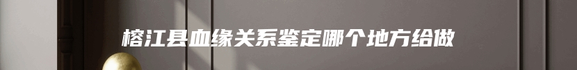 榕江县血缘关系鉴定哪个地方给做