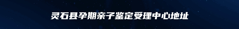 灵石县孕期亲子鉴定受理中心地址