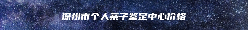 深州市个人亲子鉴定中心价格