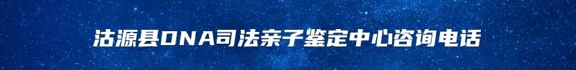 沽源县DNA司法亲子鉴定中心咨询电话