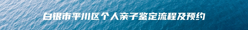 白银市平川区个人亲子鉴定流程及预约
