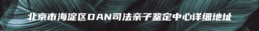 北京市海淀区DAN司法亲子鉴定中心详细地址