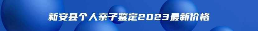 新安县个人亲子鉴定2023最新价格