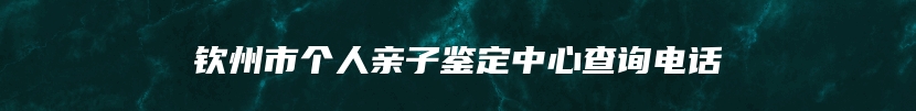 钦州市个人亲子鉴定中心查询电话