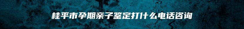 桂平市孕期亲子鉴定打什么电话咨询