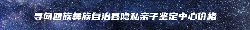 寻甸回族彝族自治县隐私亲子鉴定中心价格