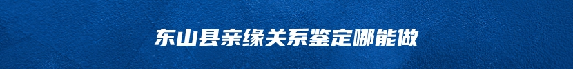 东山县亲缘关系鉴定哪能做