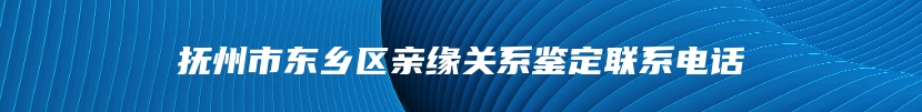 抚州市东乡区亲缘关系鉴定联系电话