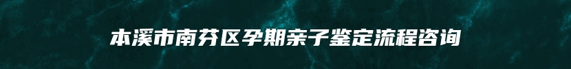 本溪市南芬区孕期亲子鉴定流程咨询