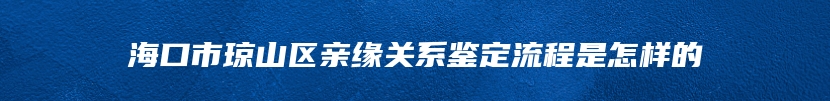 海口市琼山区亲缘关系鉴定流程是怎样的