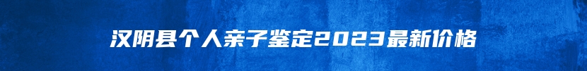 汉阴县个人亲子鉴定2023最新价格