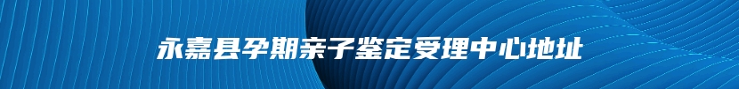 永嘉县孕期亲子鉴定受理中心地址