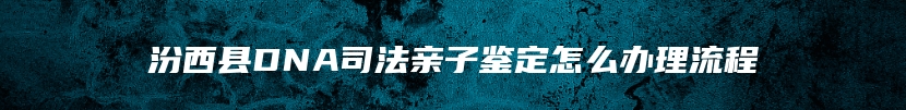 汾西县DNA司法亲子鉴定怎么办理流程