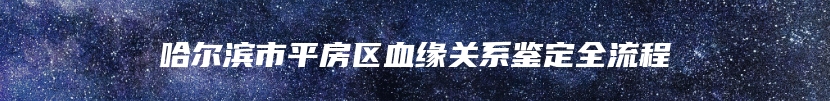 哈尔滨市平房区血缘关系鉴定全流程