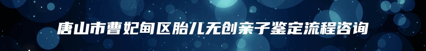 唐山市曹妃甸区胎儿无创亲子鉴定流程咨询