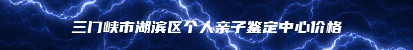 三门峡市湖滨区个人亲子鉴定中心价格