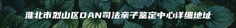 淮北市烈山区DAN司法亲子鉴定中心详细地址