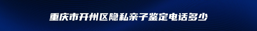 重庆市开州区隐私亲子鉴定电话多少