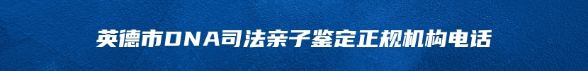 英德市DNA司法亲子鉴定正规机构电话