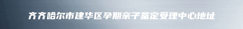 齐齐哈尔市建华区孕期亲子鉴定受理中心地址