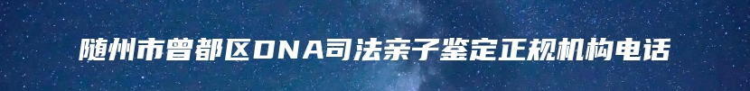 随州市曾都区DNA司法亲子鉴定正规机构电话