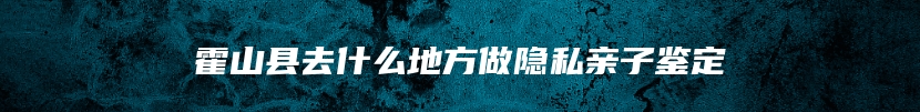 霍山县去什么地方做隐私亲子鉴定
