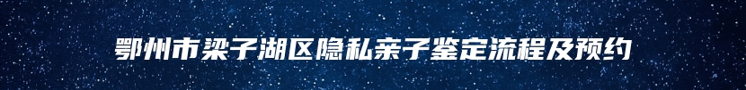 鄂州市梁子湖区隐私亲子鉴定流程及预约