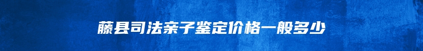 藤县司法亲子鉴定价格一般多少