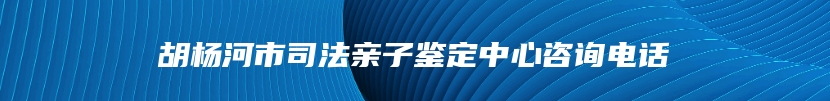 胡杨河市司法亲子鉴定中心咨询电话