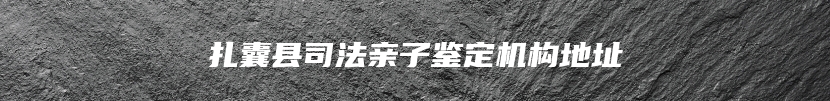 扎囊县司法亲子鉴定机构地址