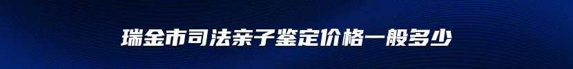 瑞金市司法亲子鉴定价格一般多少