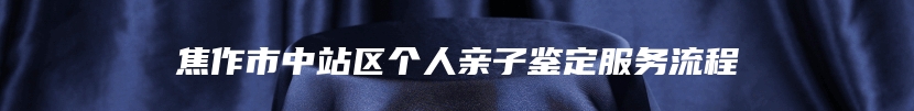 焦作市中站区个人亲子鉴定服务流程