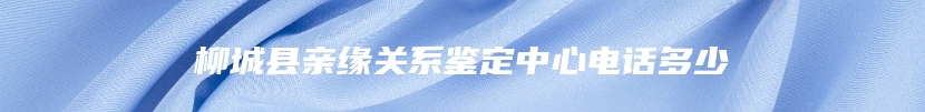 柳城县亲缘关系鉴定中心电话多少