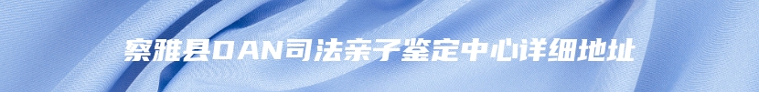 察雅县DAN司法亲子鉴定中心详细地址