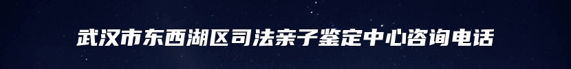 武汉市东西湖区司法亲子鉴定中心咨询电话