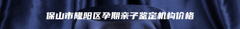 保山市隆阳区孕期亲子鉴定机构价格