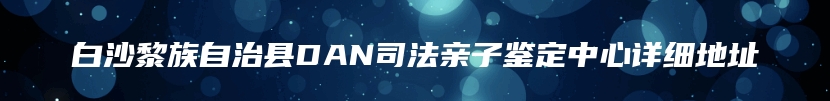 白沙黎族自治县DAN司法亲子鉴定中心详细地址