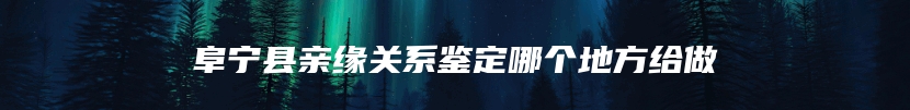 阜宁县亲缘关系鉴定哪个地方给做