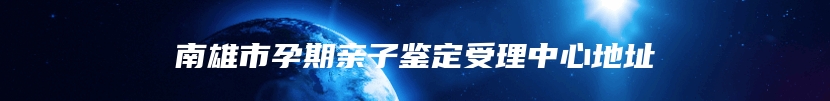 南雄市孕期亲子鉴定受理中心地址