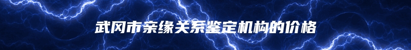武冈市亲缘关系鉴定机构的价格