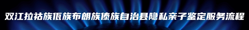 双江拉祜族佤族布朗族傣族自治县隐私亲子鉴定服务流程