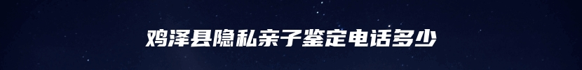 鸡泽县隐私亲子鉴定电话多少